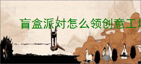 盲盒派对怎么领创意工坊奖励,盲盒派对创意工坊奖励领取教程
