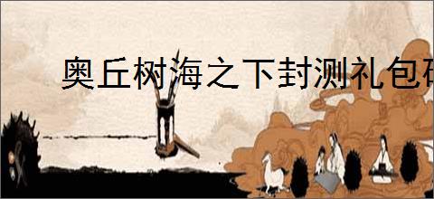 奥丘树海之下封测礼包码一览,奥丘树海之下兑换码使用教程