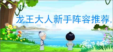 龙王大人新手阵容推荐,龙王大人开荒玩法攻略