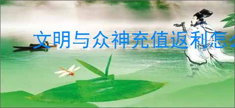 文明与众神充值返利怎么领取,文明与众神充值返利返多少