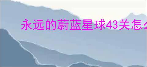 永远的蔚蓝星球43关怎么过,永远的蔚蓝星球43关阵容推荐