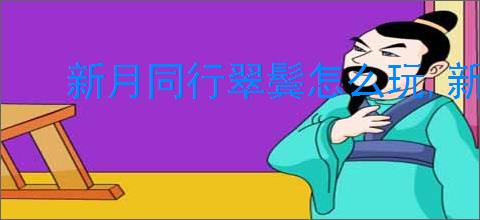 新月同行翠鬓怎么玩,新月同行翠鬓配队攻略