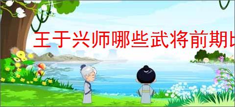 王于兴师哪些武将前期比较强,王于兴师开荒武将推荐