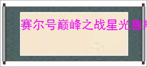 赛尔号巅峰之战星光鲁斯王怎么玩,赛尔号巅峰之战星光鲁斯王养成指南