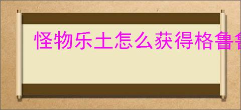 怪物乐土怎么获得格鲁鲁,怪物乐土格鲁鲁与格绿米获取攻略