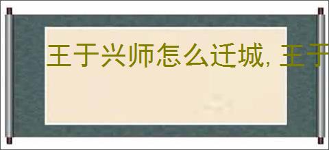 王于兴师怎么迁城,王于兴师迁城有什么用