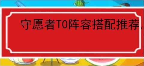 守愿者T0阵容搭配推荐,守愿者最强阵容玩法攻略
