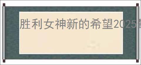胜利女神新的希望2025最新福利码,胜利女神新的希望兑换码汇总