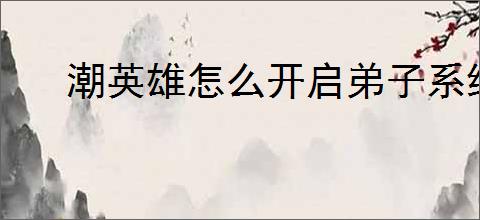 潮英雄怎么开启弟子系统,潮英雄怎么招收弟子