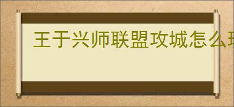 王于兴师联盟攻城怎么玩,王于兴师联盟攻城玩法教程