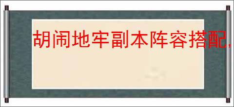 胡闹地牢副本阵容搭配,胡闹地牢boss挑战攻略