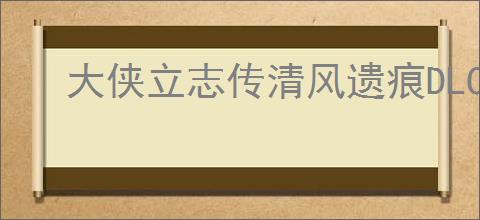 大侠立志传清风遗痕DLC怎么触发,大侠立志传清风遗痕全部任务攻略