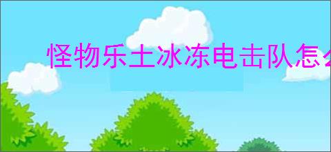 怪物乐土冰冻电击队怎么玩,怪物乐土冰冻电击队搭配推荐