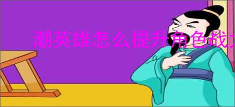 潮英雄怎么提升角色战力,潮英雄战力提升方法攻略
