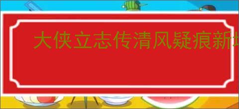 大侠立志传清风疑痕新增了哪些东西,大侠立志传清风疑痕新增物品获取方法