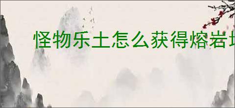 怪物乐土怎么获得熔岩地核钥匙,怪物乐土熔岩地核钥匙在哪里