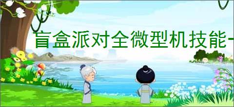 盲盒派对全微型机技能一览,盲盒派对全部微型机介绍说明