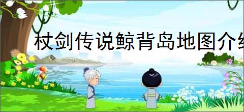 杖剑传说鲸背岛地图介绍,杖剑传说鲸背岛地图开启攻略