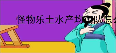 怪物乐土水产均衡队怎么玩,怪物乐土水产均衡队阵容搭配推荐