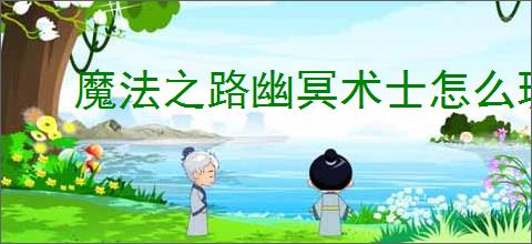 魔法之路幽冥术士怎么玩,魔法之路幽冥术士养成指南