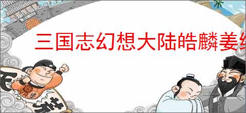 三国志幻想大陆皓麟姜维怎么玩,三国志幻想大陆皓麟姜维搭配攻略