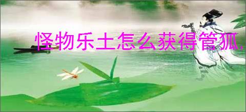 怪物乐土怎么获得管狐,怪物乐土管狐获取攻略