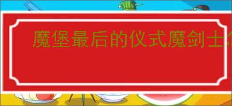 魔堡最后的仪式魔剑士怎么通关拯救,魔堡最后的仪式魔剑士过拯救攻略
