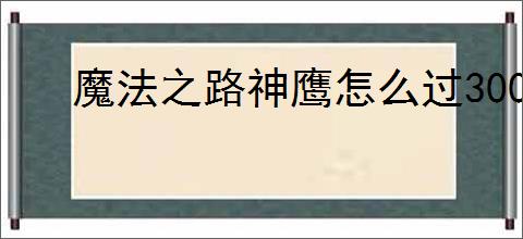 魔法之路神鹰怎么过3000层,魔法之路零氪神鹰3000层阵容推荐