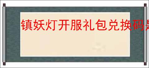 镇妖灯开服礼包兑换码是什么,镇妖灯最新福利码分享
