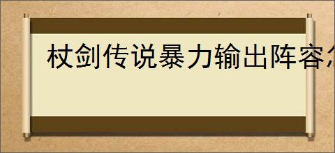 杖剑传说暴力输出阵容怎么玩,杖剑传说暴力输出配队推荐