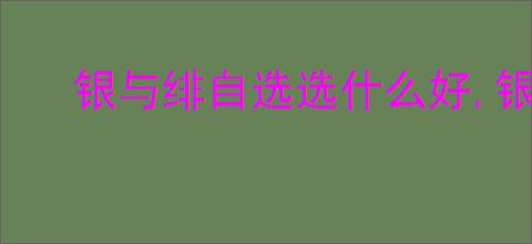 银与绯自选选什么好,银与绯450抽自选推荐