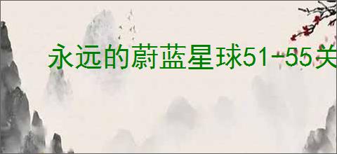 永远的蔚蓝星球51-55关怎么过,永远的蔚蓝星球51-55关阵容推荐
