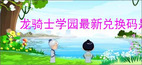 龙骑士学园最新兑换码是什么,龙骑士学园2025礼包兑换码大全