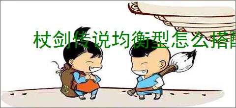 杖剑传说均衡型怎么搭配,杖剑传说均衡型配队思路推荐