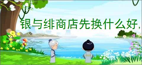 银与绯商店先换什么好,银与绯商店兑换物品优先顺序