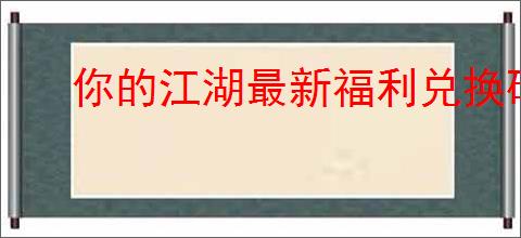 你的江湖最新福利兑换码一览,你的江湖2025礼包兑换码大全