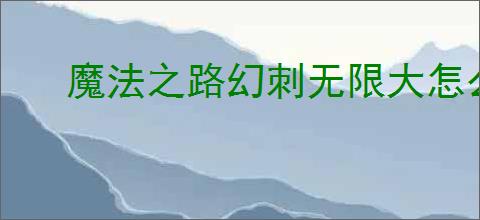魔法之路幻刺无限大怎么玩,魔法之路低配幻刺无限大攻略