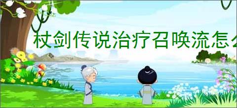 杖剑传说治疗召唤流怎么搭配,杖剑传说治疗召唤流玩法思路