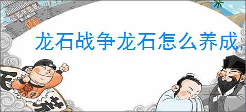 龙石战争龙石怎么养成,龙石战争龙石养成指南