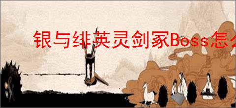 银与绯英灵剑冢Boss怎么开启,银与绯英灵剑冢获取装备一览
