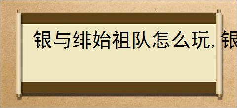 银与绯始祖队怎么玩,银与绯始祖队阵容推荐