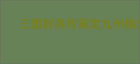 三国群英传策定九州输出弓兵队怎么玩,三国群英传策定九州输出弓兵队搭配攻略