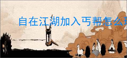 自在江湖加入丐帮怎么玩,自在江湖丐帮玩法攻略