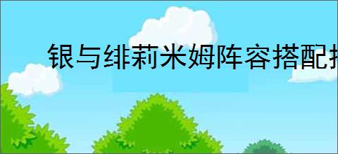 银与绯莉米姆阵容搭配推荐,银与绯莉米姆奥古斯丁配队攻略