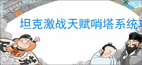 坦克激战天赋哨塔系统攻略,坦克激战天赋与哨塔机制一览