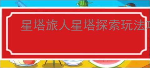 星塔旅人星塔探索玩法攻略,星塔旅人星塔探索机制说明