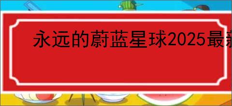 永远的蔚蓝星球2025最新兑换码一览,永远的蔚蓝星球最新福利礼包码