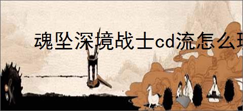 魂坠深境战士cd流怎么玩,魂坠深境战士cd流玩法搭配推荐