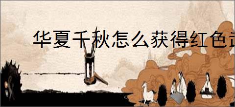 华夏千秋怎么获得红色武学,华夏千秋红色武学获取途径汇总