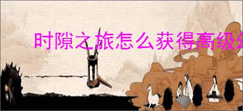 时隙之旅怎么获得高级幻灵誓约,时隙之旅零氪获取高级幻灵誓约攻略